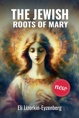 The Jewish Roots of Mary: A Different Look at the Iconic Hebrew Woman - Lizorkin-Eyzenberg, Eli