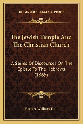 The Jewish Temple And The Christian Church: A Series Of Discourses On The Epistle To The Hebrews (1865) - Dale, Robert William