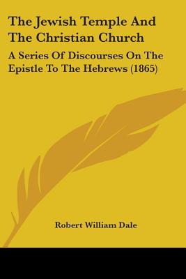 The Jewish Temple And The Christian Church: A Series Of Discourses On The Epistle To The Hebrews (1865) - Dale, Robert William