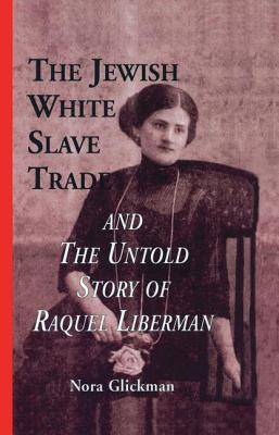 The Jewish White Slave Trade and the Untold Story of Raquel Liberman - Glickman, Nora