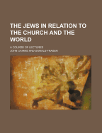 The Jews in Relation to the Church and the World: A Course of Lectures