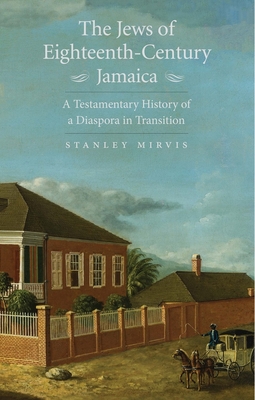 The Jews of Eighteenth-Century Jamaica: A Testamentary History of a Diaspora in Transition - Mirvis, Stanley