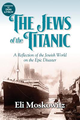 The Jews of the Titanic: A Reflection of the Jewish World on the Epic Disaster - Moskowitz, Eli