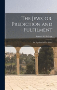 The Jews; or, Prediction and Fulfilment: An Argument for the Times