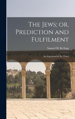 The Jews; or, Prediction and Fulfilment: An Argument for the Times - Kellogg, Samuel H 1839-1899