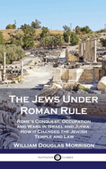 The Jews Under Roman Rule: Rome's Conquest, Occupation and Wars in Israel and Judea; How it Changed the Jewish Temple and Law