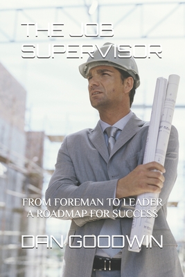 The Job Supervisor: From Foreman to Leader a Roadmap for Success - Goodwin, Dan