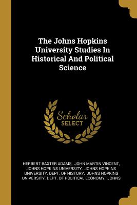 The Johns Hopkins University Studies In Historical And Political Science - Adams, Herbert Baxter, and John Martin Vincent (Creator), and Johns Hopkins University (Creator)