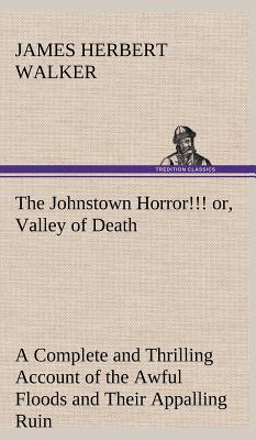 The Johnstown Horror!!! or, Valley of Death, being A Complete and Thrilling Account of the Awful Floods and Their Appalling Ruin - Walker, James Herbert