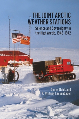 The Joint Arctic Weather Stations: Science and Sovereignty in the High Arctic, 1946-1972 - Heidt, Daniel, and Lackenbauer, P. Whitney