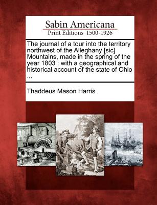 The Journal of a Tour Into the Territory Northwest of the Alleghany [Sic] Mountains, Made in the Spring of the Year 1803: With a Geographical and Historical Account of the State of Ohio ... - Harris, Thaddeus Mason