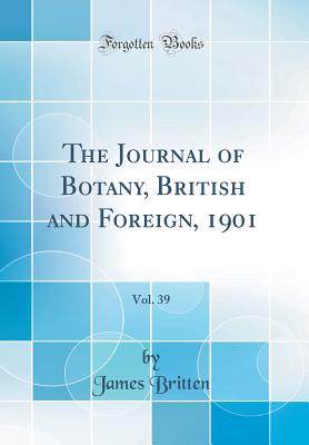 The Journal of Botany, British and Foreign, 1901, Vol. 39 (Classic Reprint) - Britten, James