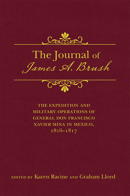 The Journal of James A. Brush: The Expedition and Military Operations of General Don Francisco Xavier Mina in Mexico, 1816-1817 - Racine, Karen (Editor), and Lloyd, Graham (Editor)