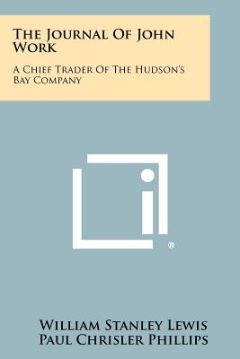 The Journal Of John Work: A Chief Trader Of The Hudson's Bay Company - Lewis, William Stanley (Editor), and Phillips, Paul Chrisler (Editor), and Work, John