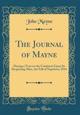 The Journal of Mayne: During a Tour on the Continent Upon Its Reopening After, the Fall of Napoleon, 1814 (Classic Reprint) - Mayne, John