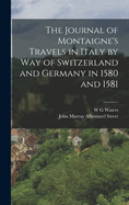 The Journal of Montaigne's Travels in Italy by way of Switzerland and Germany in 1580 and 1581