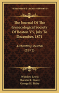 The Journal of the Gynecological Society of Boston V5, July to December, 1871: A Monthly Journal (1871)