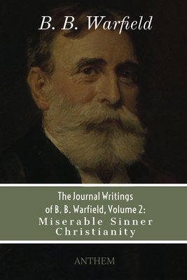 The Journal Writings of B. B. Warfield, Volume 2: Miserable Sinner Christianity - Digital Publishing, Re Source (Editor), and Warfield, B B