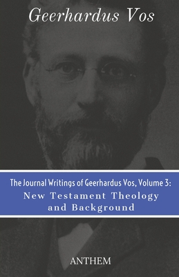 The Journal Writings of Geerhardus Vos, Volume 3: New Testament Theology and Background - Publishing, Anthem (Editor), and Vos, Geerhardus