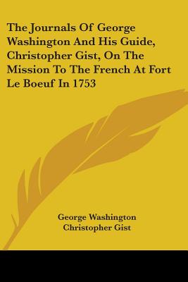 The Journals Of George Washington And His Guide, Christopher Gist, On The Mission To The French At Fort Le Boeuf In 1753 - Washington, George, and Gist, Christopher, and Larrabee, Don Marshall (Editor)