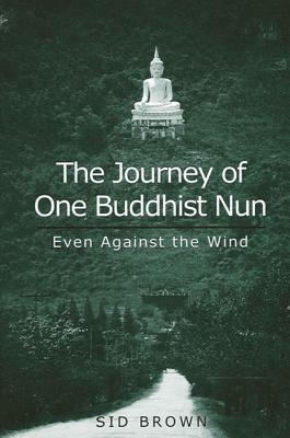 The Journey of One Buddhist Nun: Even Against the Wind - Brown, Sid