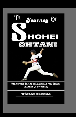 The Journey of Shohei Ohtani: Unstoppable Talent in Baseball: A Dual Threat Champion (A Biography) - Greene, Victor