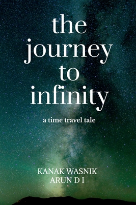 The journey to Infinity: a time travel tale: a time travel tale - Kanak Wasnik, and Arun D I