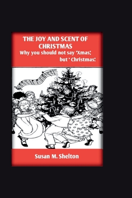 The Joy And Scent Of Christmas: Why you shouod not say 'Xmas' but ' christmas' - Shelton, Susan M