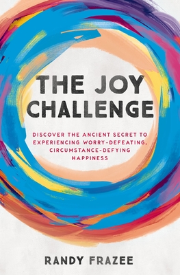 The Joy Challenge: Discover the Ancient Secret to Experiencing Worry-Defeating, Circumstance-Defying Happiness - Frazee, Randy