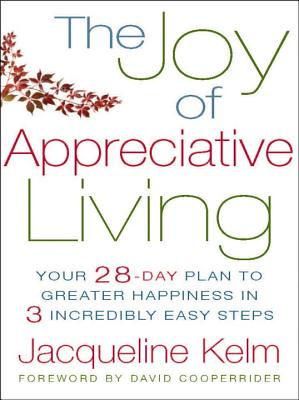 The Joy of Appreciative Living: Your 28-Day Plan to Greater Happiness in 3 Incredibly Easy Steps - Kelm, Jacqueline