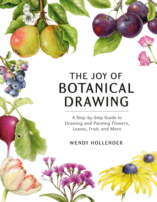 The Joy of Botanical Drawing: A Step-by-Step Guide to Drawing and Painting Flowers, Leaves, Fruit, and More - Hollender, Wendy