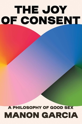 The Joy of Consent: A Philosophy of Good Sex - Garcia, Manon