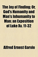 The Joy of Finding Or, God's Humanity and Man's Inhumanity to Man an Exposition of Luke XV. 11-32