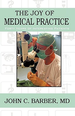 The Joy of Medical Practice: Forty Years of Interesting Patients - Barber, John C, Dr.