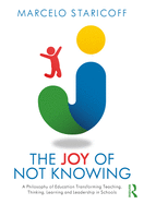 The Joy of Not Knowing: A Philosophy of Education Transforming Teaching, Thinking, Learning and Leadership in Schools