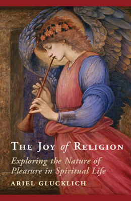 The Joy of Religion: Exploring the Nature of Pleasure in Spiritual Life - Glucklich, Ariel