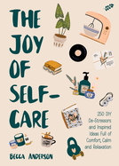 The Joy of Self-Care: 250 DIY De-Stressors and Inspired Ideas Full of Comfort, Calm, and Relaxation (Self-Care Ideas for Depression, Improve Your Mental Health)
