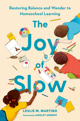 The Joy of Slow: Restoring Balance and Wonder to Homeschool Learning - Martino, Leslie M, and Arment, Ainsley (Foreword by)