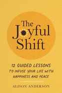 The Joyful Shift: 12 Guided Lessons to Infuse Your Life with Happiness and Peace