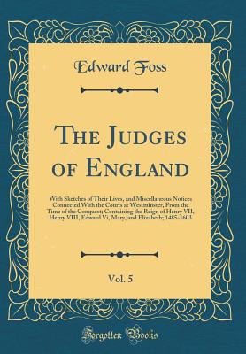 The Judges of England, Vol. 5: With Sketches of Their Lives, and Miscellaneous Notices Connected with the Courts at Westminster, from the Time of the Conquest; Containing the Reign of Henry VII, Henry VIII, Edward VI, Mary, and Elizabeth; 1485-1603 - Foss, Edward