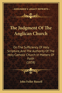 The Judgment Of The Anglican Church: On The Sufficiency Of Holy Scripture, And The Authority Of The Holy Catholic Church In Matters Of Faith (1838)