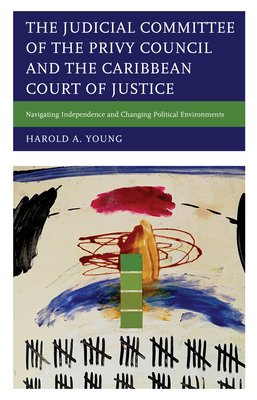 The Judicial Committee of the Privy Council and the Caribbean Court of Justice: Navigating Independence and Changing Political Environments - Young, Harold A