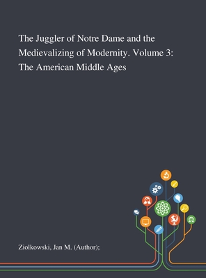 The Juggler of Notre Dame and the Medievalizing of Modernity. Volume 3: The American Middle Ages - Ziolkowski, Jan M (Author)