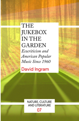 The Jukebox in the Garden: Ecocriticism and American Popular Music Since 1960 - Ingram, David