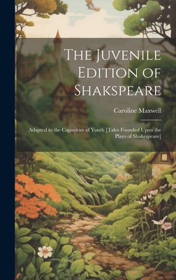 The Juvenile Edition of Shakspeare: Adapted to the Capacities of Youth [Tales Founded Upon the Plays of Shakespeare] - Maxwell, Caroline