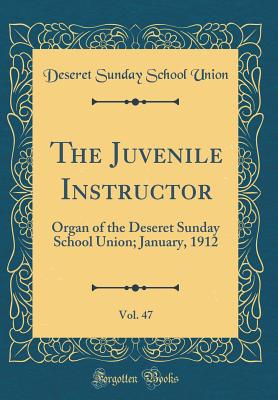 The Juvenile Instructor, Vol. 47: Organ of the Deseret Sunday School Union; January, 1912 (Classic Reprint) - Union, Deseret Sunday School