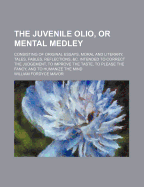 The Juvenile Olio, or Mental Medley: Consisting of Original Essays, Moral and Literary, Tales, Fables, Reflections, &C. Intended to Correct the Judgement, to Improve the Taste, to Please the Fancy, and to Humanize the Mind