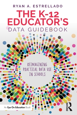 The K-12 Educator's Data Guidebook: Reimagining Practical Data Use in Schools - Estrellado, Ryan A