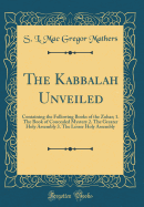 The Kabbalah Unveiled: Containing the Following Books of the Zohar; 1. the Book of Concealed Mystery 2. the Greater Holy Assembly 3. the Lesser Holy Assembly (Classic Reprint)