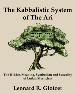 The Kabbalistic System of The Ari: The Hidden Meaning, Symbolism and Sexuality of Lurian Mysticism